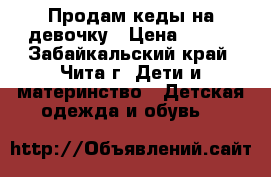 Продам кеды на девочку › Цена ­ 400 - Забайкальский край, Чита г. Дети и материнство » Детская одежда и обувь   